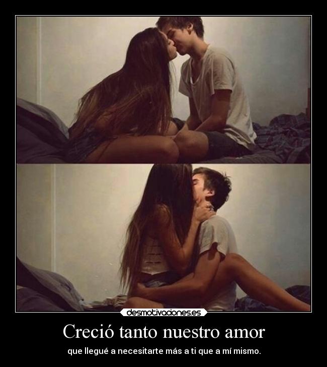 Creció tanto nuestro amor - que llegué a necesitarte más a ti que a mí mismo.