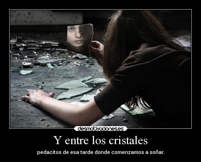 Y entre los cristales - pedacitos de esa tarde donde comenzamos a soñar.
