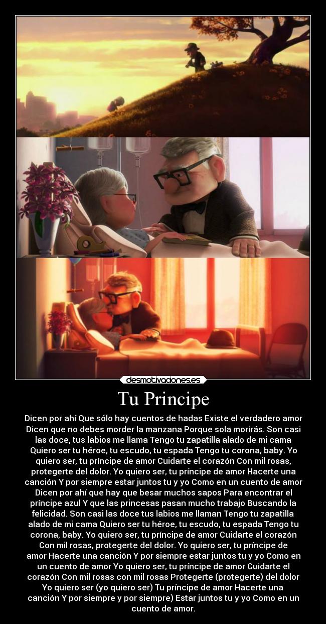 Tu Principe - Dicen por ahí Que sólo hay cuentos de hadas Existe el verdadero amor
Dicen que no debes morder la manzana Porque sola morirás. Son casi
las doce, tus labios me llama Tengo tu zapatilla alado de mi cama
Quiero ser tu héroe, tu escudo, tu espada Tengo tu corona, baby. Yo
quiero ser, tu príncipe de amor Cuidarte el corazón Con mil rosas,
protegerte del dolor. Yo quiero ser, tu príncipe de amor Hacerte una
canción Y por siempre estar juntos tu y yo Como en un cuento de amor
Dicen por ahí que hay que besar muchos sapos Para encontrar el
príncipe azul Y que las princesas pasan mucho trabajo Buscando la
felicidad. Son casi las doce tus labios me llaman Tengo tu zapatilla
alado de mi cama Quiero ser tu héroe, tu escudo, tu espada Tengo tu
corona, baby. Yo quiero ser, tu príncipe de amor Cuidarte el corazón
Con mil rosas, protegerte del dolor. Yo quiero ser, tu príncipe de
amor Hacerte una canción Y por siempre estar juntos tu y yo Como en
un cuento de amor Yo quiero ser, tu príncipe de amor Cuidarte el
corazón Con mil rosas con mil rosas Protegerte (protegerte) del dolor
Yo quiero ser (yo quiero ser) Tu príncipe de amor Hacerte una
canción Y por siempre y por siempre) Estar juntos tu y yo Como en un
cuento de amor.