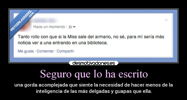 Seguro que lo ha escrito - una gorda acomplejada que siente la necesidad de hacer menos de la
inteligencia de las más delgadas y guapas que ella.