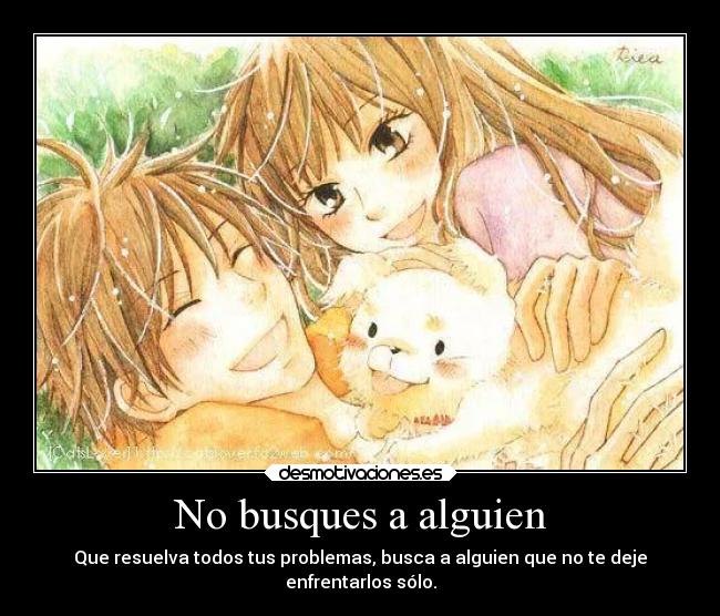 No busques a alguien - Que resuelva todos tus problemas, busca a alguien que no te deje
enfrentarlos sólo.
