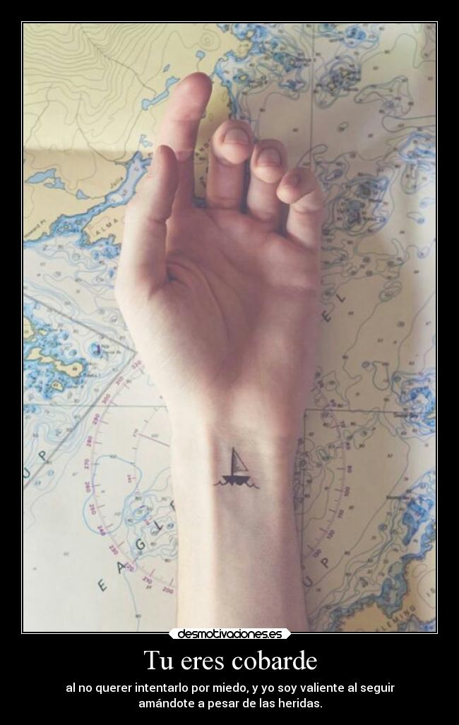 Tu eres cobarde - al no querer intentarlo por miedo, y yo soy valiente al seguir
amándote a pesar de las heridas.