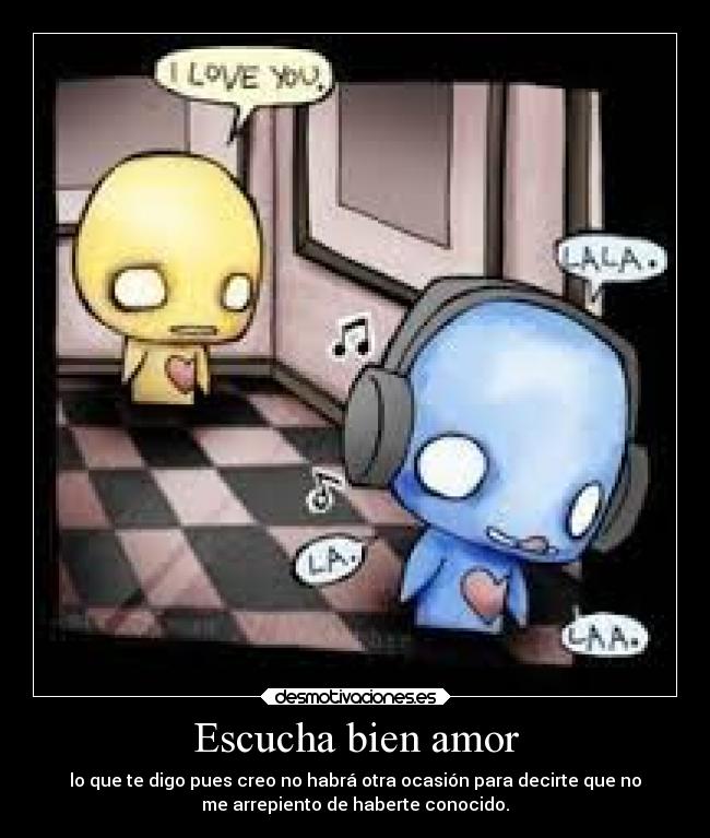 Escucha bien amor - lo que te digo pues creo no habrá otra ocasión para decirte que no
me arrepiento de haberte conocido.