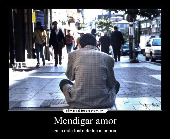 Mendigar amor - es la más triste de las miserias.