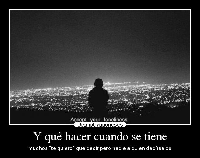 Y qué hacer cuando se tiene - muchos te quiero que decir pero nadie a quien decírselos.