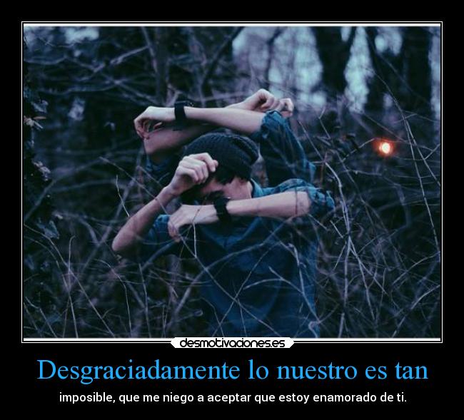 Desgraciadamente lo nuestro es tan - imposible, que me niego a aceptar que estoy enamorado de ti.