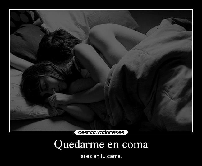 Quedarme en coma - si es en tu cama.
