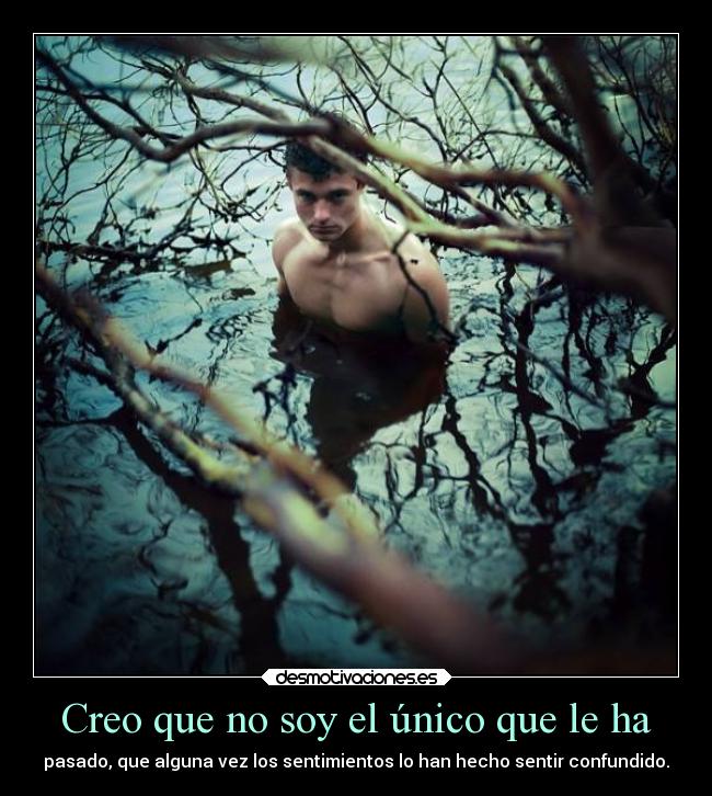 Creo que no soy el único que le ha - pasado, que alguna vez los sentimientos lo han hecho sentir confundido.