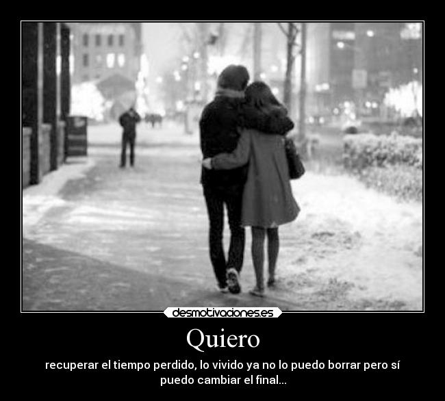 Quiero - recuperar el tiempo perdido, lo vivido ya no lo puedo borrar pero sí
puedo cambiar el final...