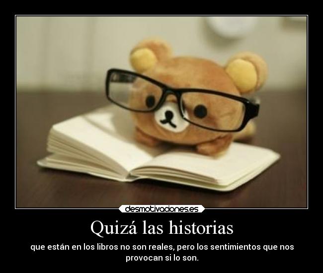Quizá las historias - que están en los libros no son reales, pero los sentimientos que nos
provocan si lo son.