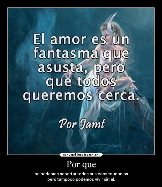 Por que - no podemos soportar todas sus consecuencias
pero tampoco podemos vivir sin el.