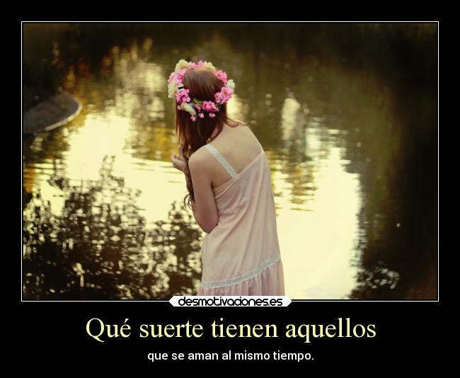 Qué suerte tienen aquellos - que se aman al mismo tiempo.