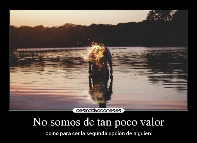 No somos de tan poco valor - como para ser la segunda opción de alguien.