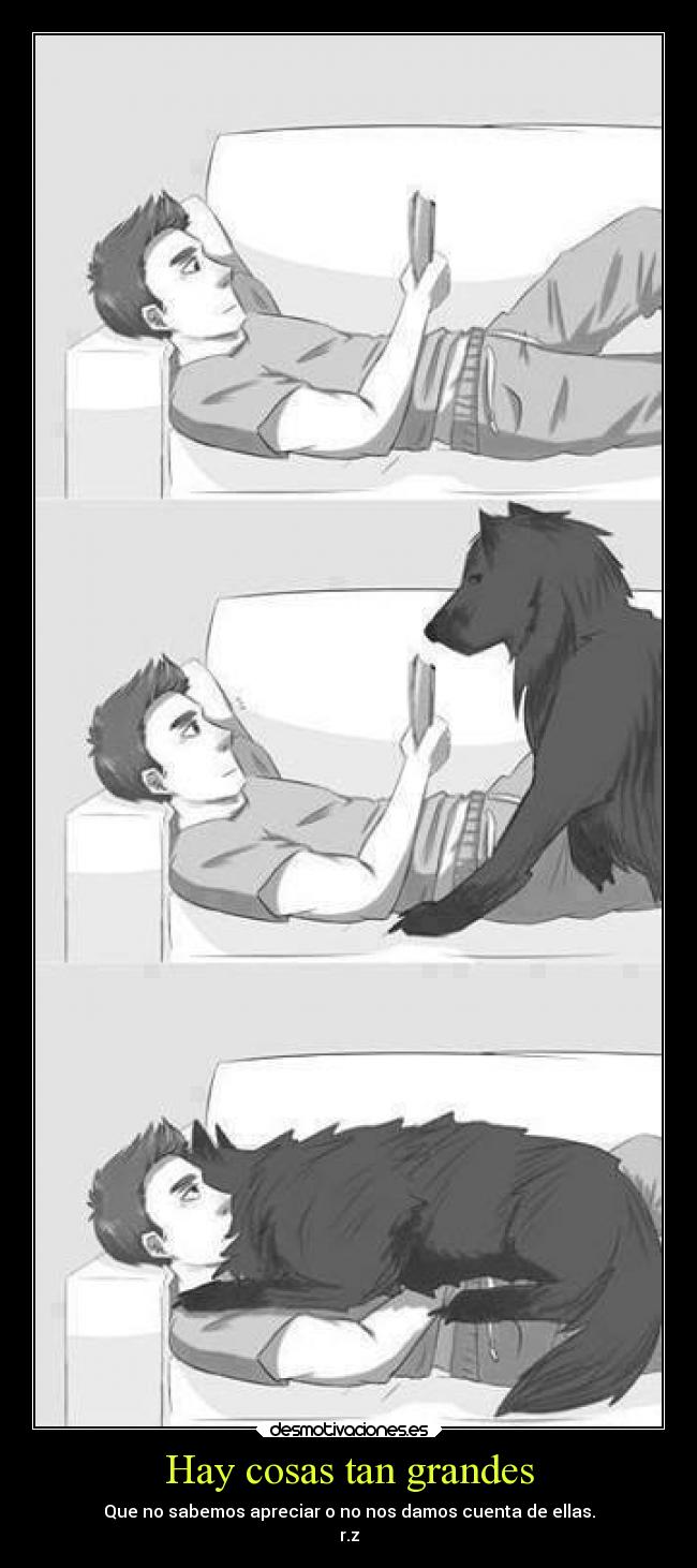 Hay cosas tan grandes - Que no sabemos apreciar o no nos damos cuenta de ellas.
r.z