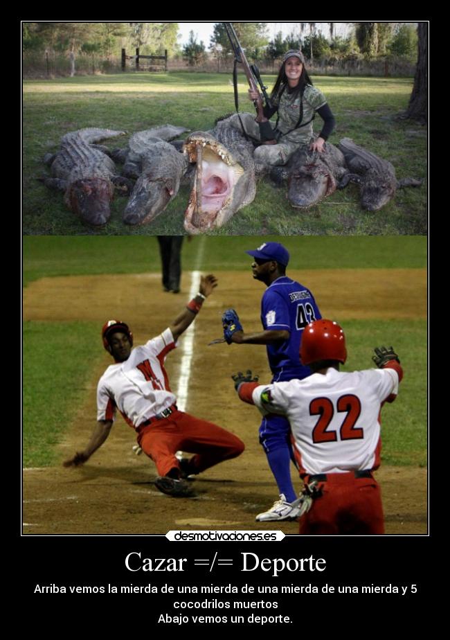 Cazar =/= Deporte - Arriba vemos la mierda de una mierda de una mierda de una mierda y 5
cocodrilos muertos
Abajo vemos un deporte.