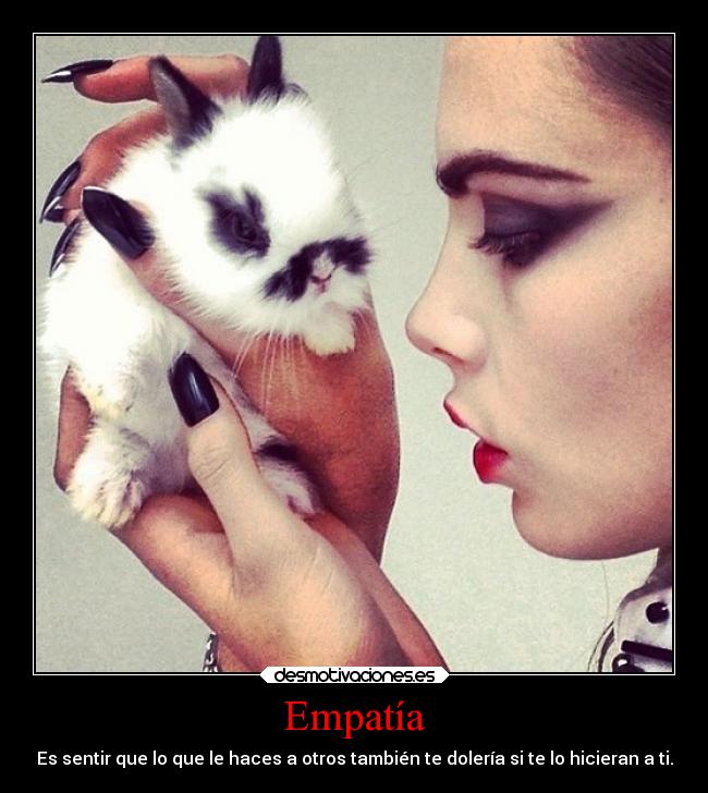 Empatía - Es sentir que lo que le haces a otros también te dolería si te lo hicieran a ti.