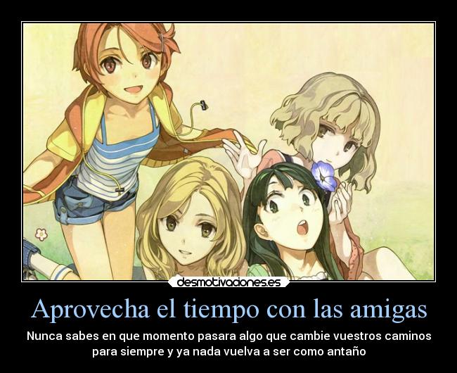 Aprovecha el tiempo con las amigas - Nunca sabes en que momento pasara algo que cambie vuestros caminos
para siempre y ya nada vuelva a ser como antaño