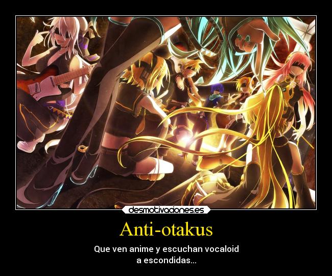 Anti-otakus - Que ven anime y escuchan vocaloid
a escondidas...