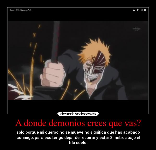 A donde demonios crees que vas? - solo porque mi cuerpo no se mueve no significa que has acabado
conmigo, para eso tengo dejar de respirar y estar 3 metros bajo el
frío suelo.