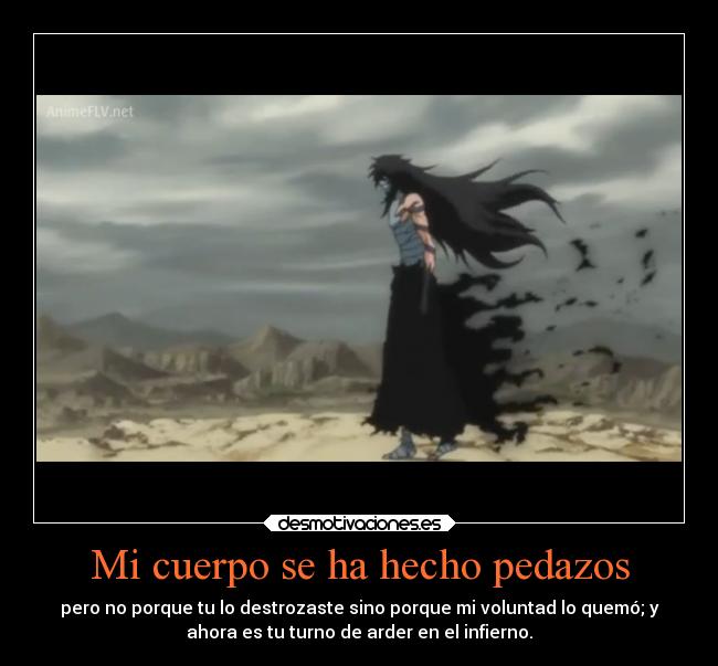 Mi cuerpo se ha hecho pedazos - pero no porque tu lo destrozaste sino porque mi voluntad lo quemó; y
ahora es tu turno de arder en el infierno.