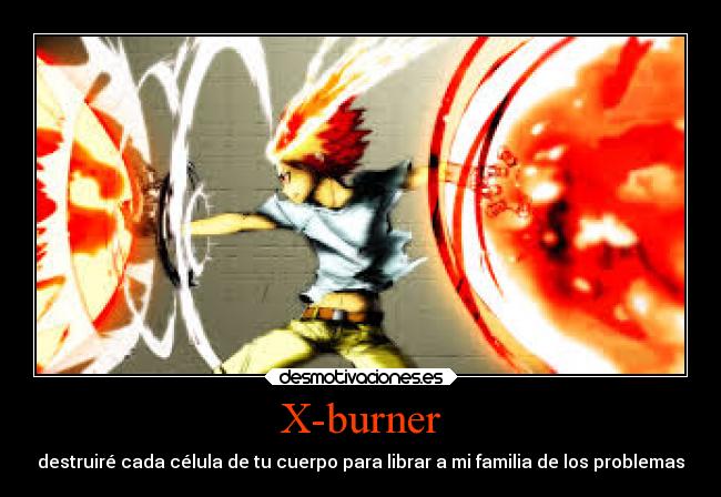 X-burner - destruiré cada célula de tu cuerpo para librar a mi familia de los problemas
