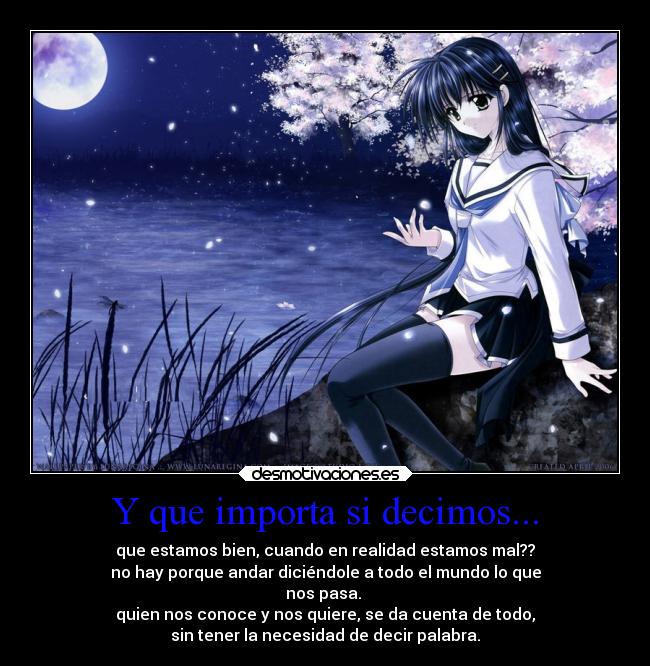 Y que importa si decimos... - que estamos bien, cuando en realidad estamos mal??
no hay porque andar diciéndole a todo el mundo lo que
nos pasa.
quien nos conoce y nos quiere, se da cuenta de todo,
sin tener la necesidad de decir palabra.