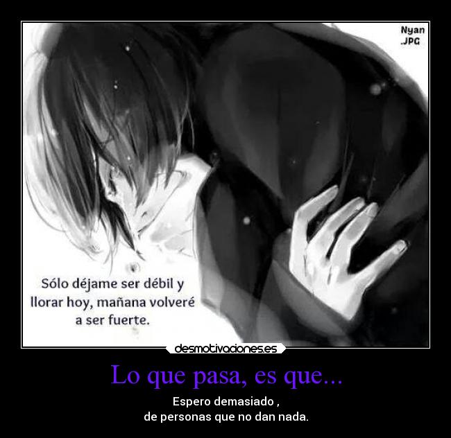 Lo que pasa, es que... - Espero demasiado ,
de personas que no dan nada.