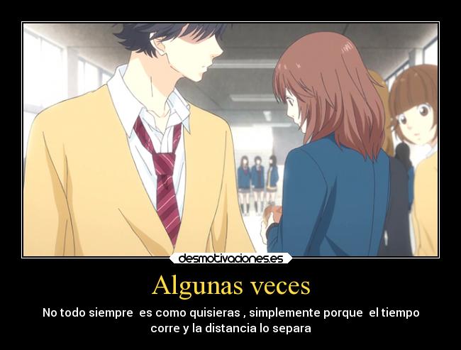 Algunas veces - No todo siempre es como quisieras , simplemente porque el tiempo
corre y la distancia lo separa