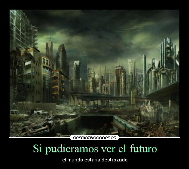 Si pudieramos ver el futuro - el mundo estaria destrozado