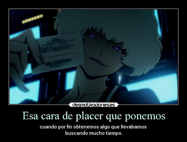 Esa cara de placer que ponemos - cuando por fin obtenemos algo que llevábamos
buscando mucho tiempo.