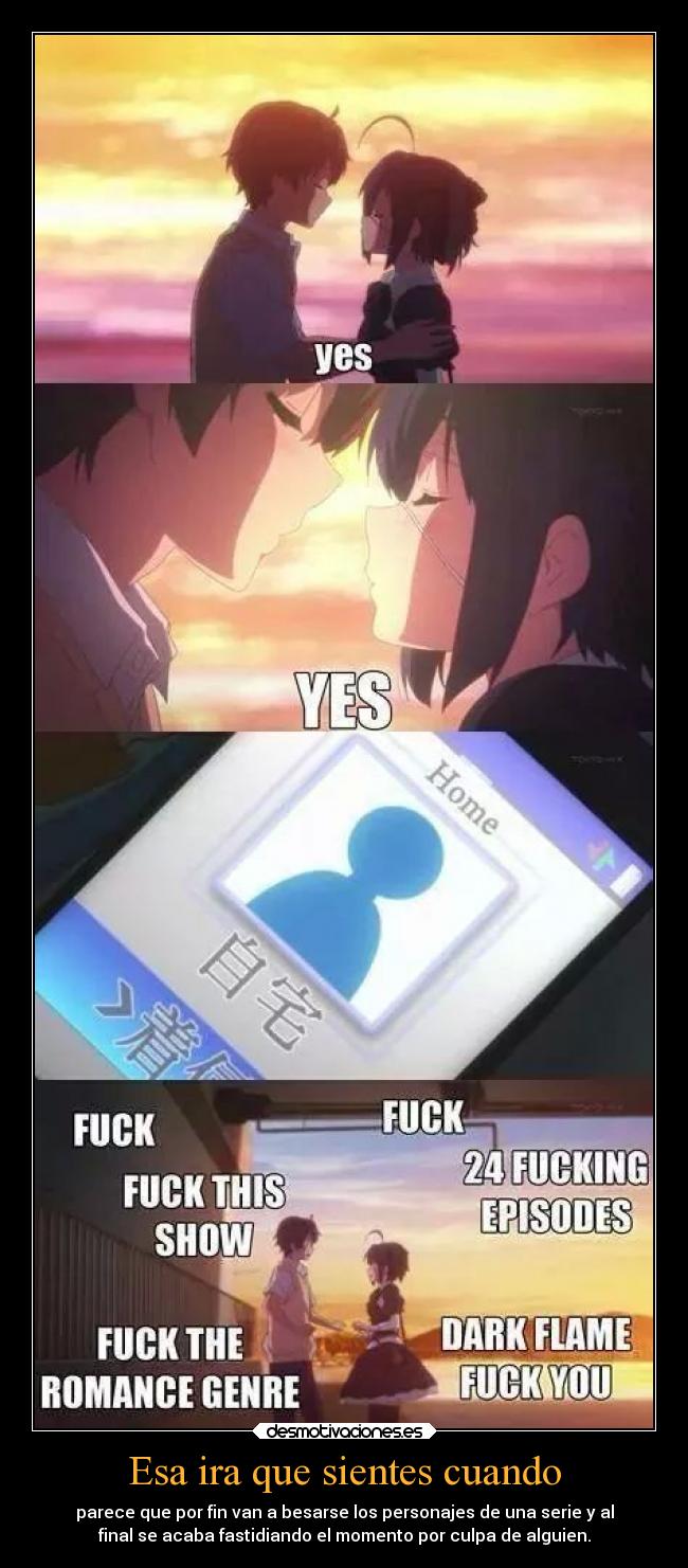 Esa ira que sientes cuando - parece que por fin van a besarse los personajes de una serie y al
final se acaba fastidiando el momento por culpa de alguien.