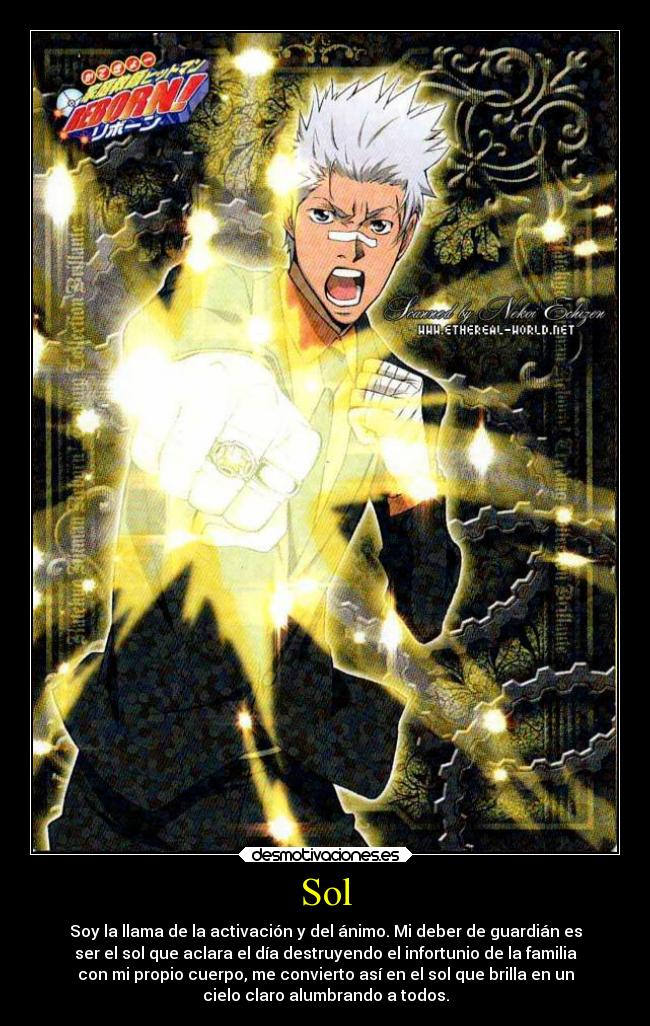 Sol - Soy la llama de la activación y del ánimo. Mi deber de guardián es
ser el sol que aclara el día destruyendo el infortunio de la familia
con mi propio cuerpo, me convierto así en el sol que brilla en un
cielo claro alumbrando a todos.