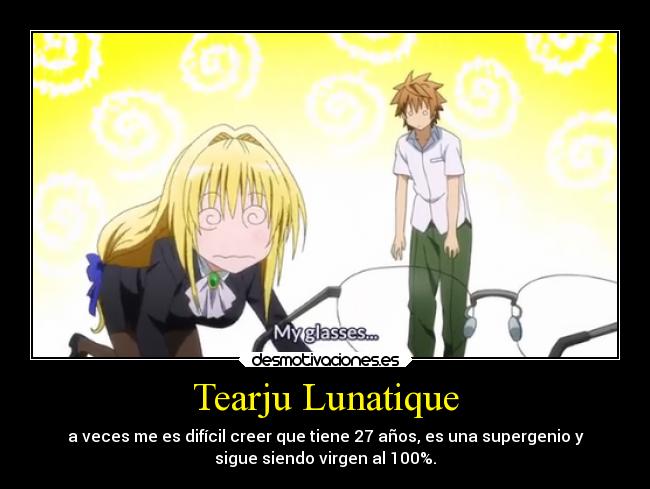 Tearju Lunatique - a veces me es difícil creer que tiene 27 años, es una supergenio y
sigue siendo virgen al 100%.