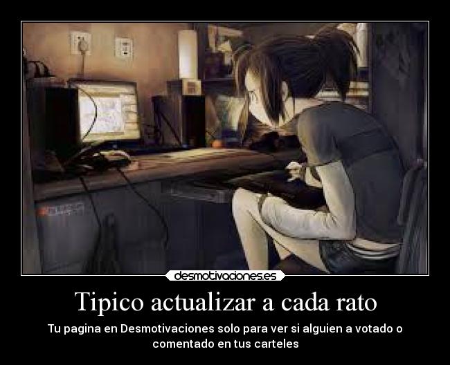 Tipico actualizar a cada rato - Tu pagina en Desmotivaciones solo para ver si alguien a votado o
comentado en tus carteles