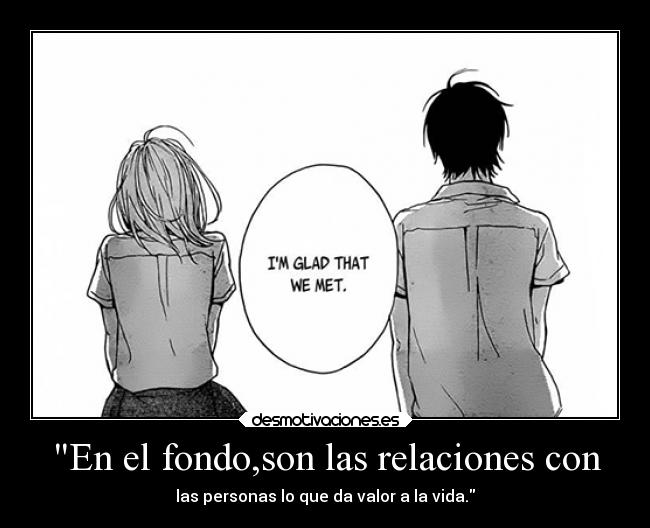 En el fondo,son las relaciones con - las personas lo que da valor a la vida.