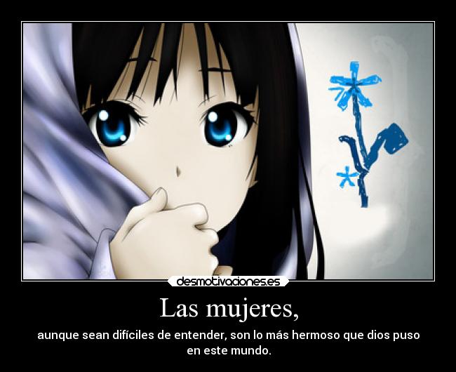 Las mujeres, - aunque sean difíciles de entender, son lo más hermoso que dios puso
en este mundo.