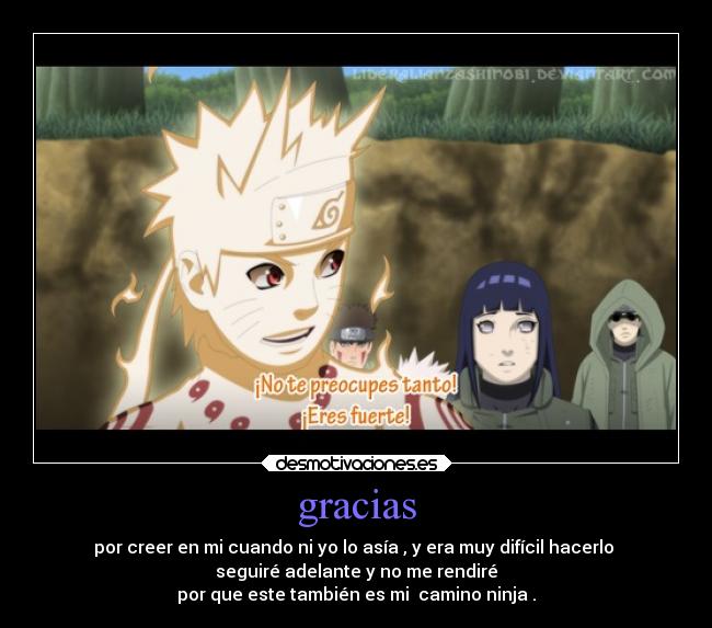 gracias - por creer en mi cuando ni yo lo asía , y era muy difícil hacerlo 
seguiré adelante y no me rendiré
por que este también es mi  camino ninja .