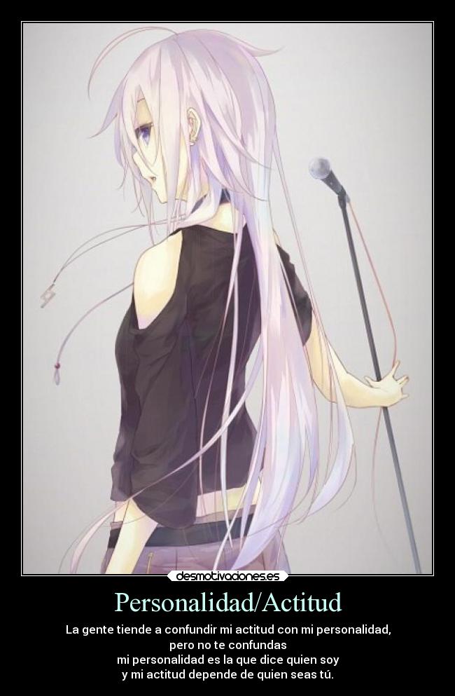 Personalidad/Actitud - La gente tiende a confundir mi actitud con mi personalidad,
pero no te confundas
mi personalidad es la que dice quien soy
y mi actitud depende de quien seas tú.