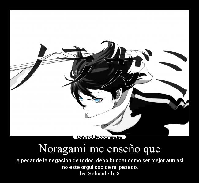 Noragami me enseño que - a pesar de la negación de todos, debo buscar como ser mejor aun asi
no este orgulloso de mi pasado.
by: Sebxsdeth :3