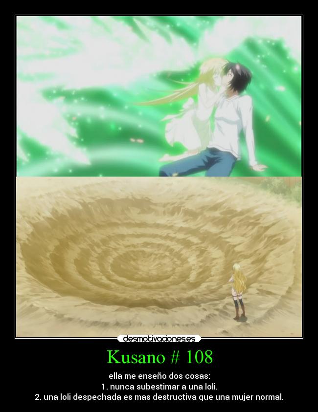 Kusano # 108 - ella me enseño dos cosas:
1. nunca subestimar a una loli.
2. una loli despechada es mas destructiva que una mujer normal.