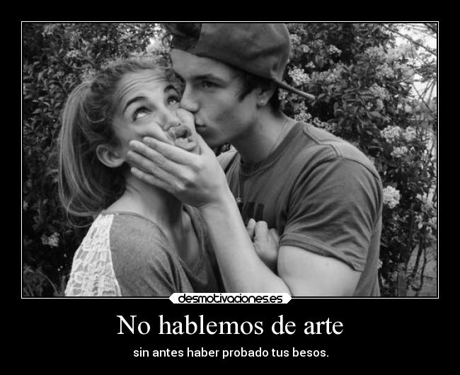 No hablemos de arte - sin antes haber probado tus besos.