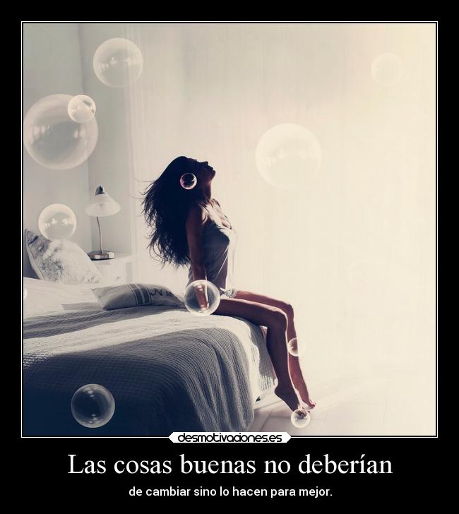 Las cosas buenas no deberían - de cambiar sino lo hacen para mejor.
