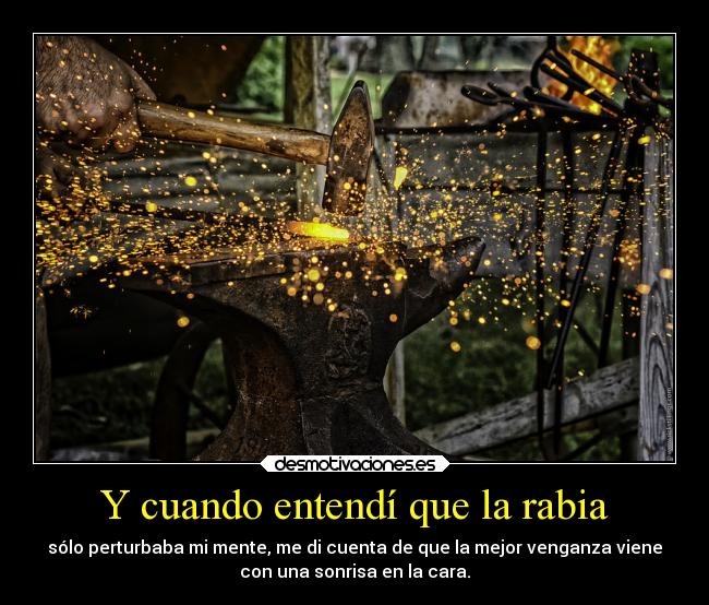 Y cuando entendí que la rabia - sólo perturbaba mi mente, me di cuenta de que la mejor venganza viene
con una sonrisa en la cara.