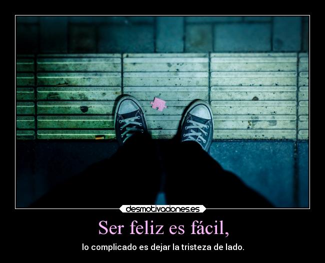 Ser feliz es fácil, - lo complicado es dejar la tristeza de lado.