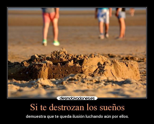 Si te destrozan los sueños - demuestra que te queda ilusión luchando aún por ellos.