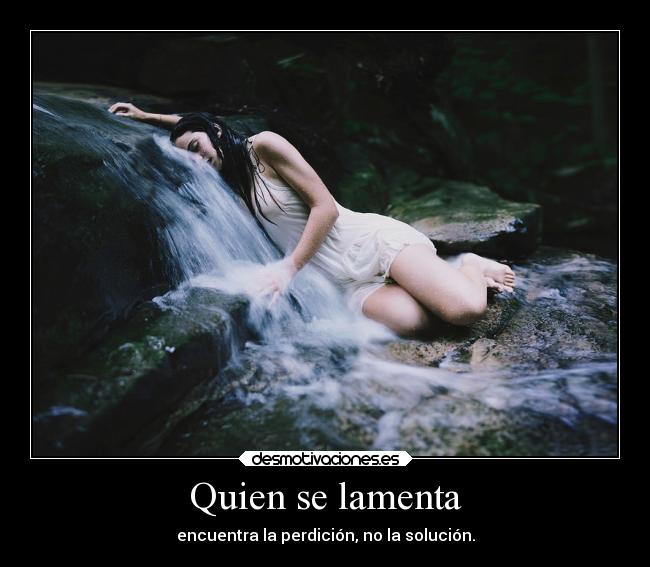 Quien se lamenta - encuentra la perdición, no la solución.