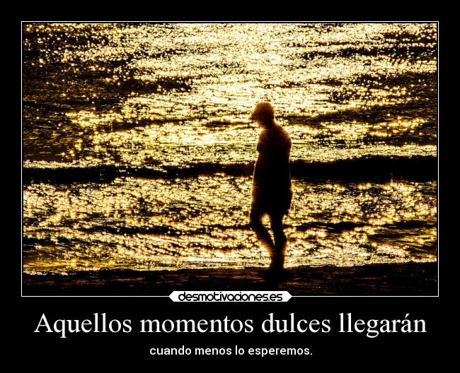 Aquellos momentos dulces llegarán - cuando menos lo esperemos.