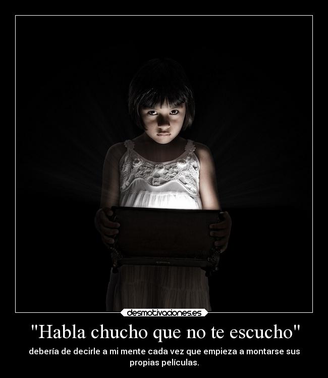 Habla chucho que no te escucho - debería de decirle a mi mente cada vez que empieza a montarse sus
propias películas.
