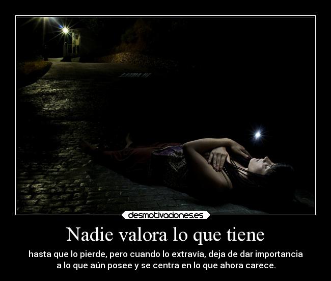 Nadie valora lo que tiene - hasta que lo pierde, pero cuando lo extravía, deja de dar importancia
a lo que aún posee y se centra en lo que ahora carece.