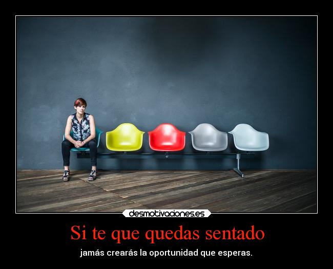 Si te que quedas sentado - jamás crearás la oportunidad que esperas.